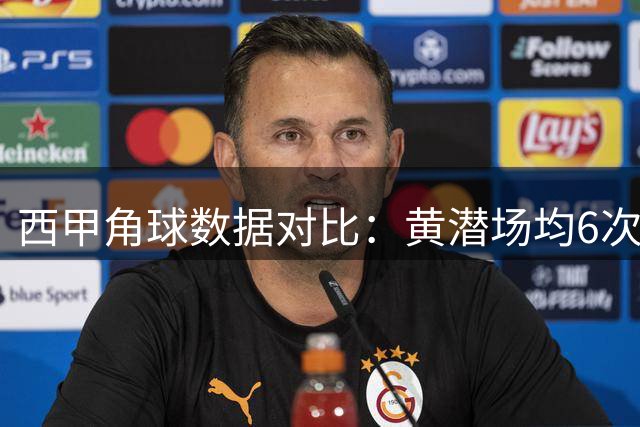 西甲角球数据对比：黄潜场均6次领跑，阿拉维斯5.2次